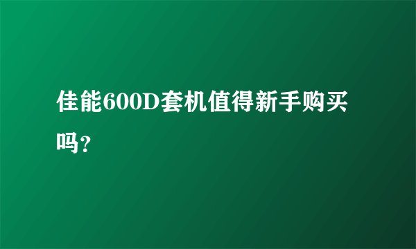 佳能600D套机值得新手购买吗？