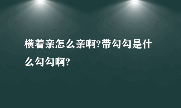 横着亲怎么亲啊?带勾勾是什么勾勾啊?