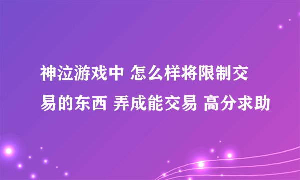 神泣游戏中 怎么样将限制交易的东西 弄成能交易 高分求助