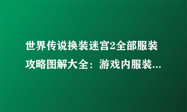 世界传说换装迷宫2全部服装攻略图解大全：游戏内服装获取及搭配攻略