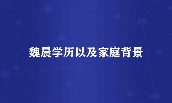 魏晨学历以及家庭背景