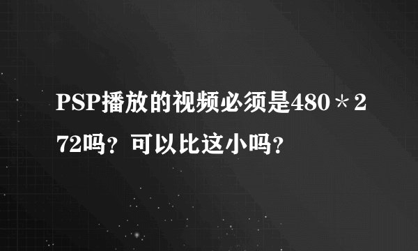 PSP播放的视频必须是480＊272吗？可以比这小吗？
