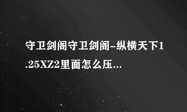 守卫剑阁守卫剑阁-纵横天下1.25XZ2里面怎么压龙？—刷刑天