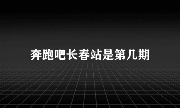 奔跑吧长春站是第几期