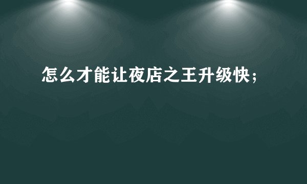 怎么才能让夜店之王升级快；