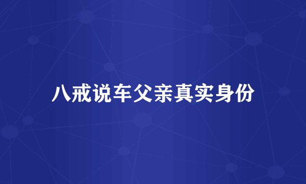 八戒说车父亲真实身份