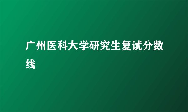 广州医科大学研究生复试分数线