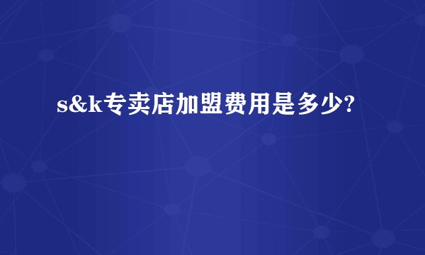 s&k专卖店加盟费用是多少?