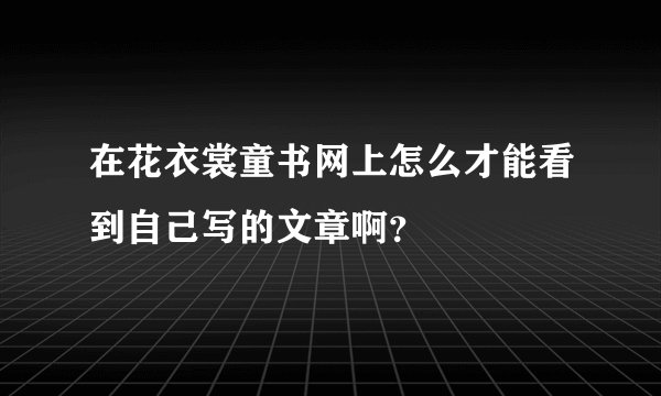 在花衣裳童书网上怎么才能看到自己写的文章啊？