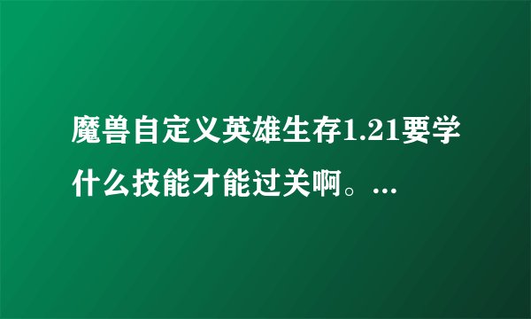 魔兽自定义英雄生存1.21要学什么技能才能过关啊。我每次打到41关BOSS。基地里面拿机关枪的怪我