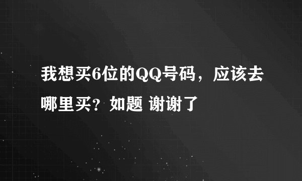 我想买6位的QQ号码，应该去哪里买？如题 谢谢了