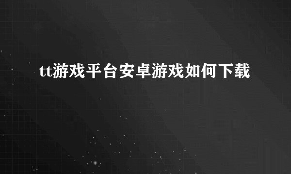tt游戏平台安卓游戏如何下载