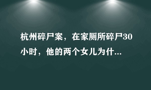 杭州碎尸案，在家厕所碎尸30小时，他的两个女儿为什么没有发现？