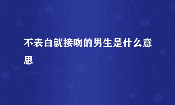 不表白就接吻的男生是什么意思