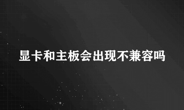 显卡和主板会出现不兼容吗