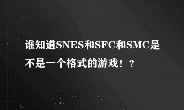 谁知道SNES和SFC和SMC是不是一个格式的游戏！？