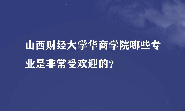 山西财经大学华商学院哪些专业是非常受欢迎的？
