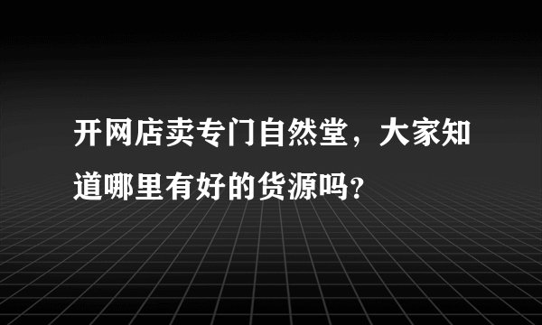 开网店卖专门自然堂，大家知道哪里有好的货源吗？