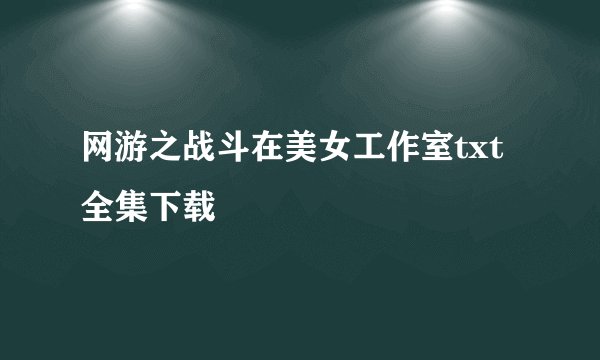 网游之战斗在美女工作室txt全集下载