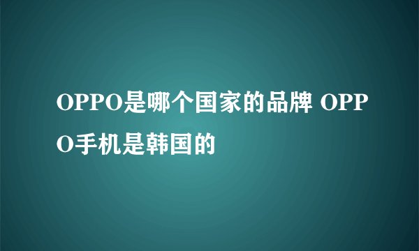 OPPO是哪个国家的品牌 OPPO手机是韩国的