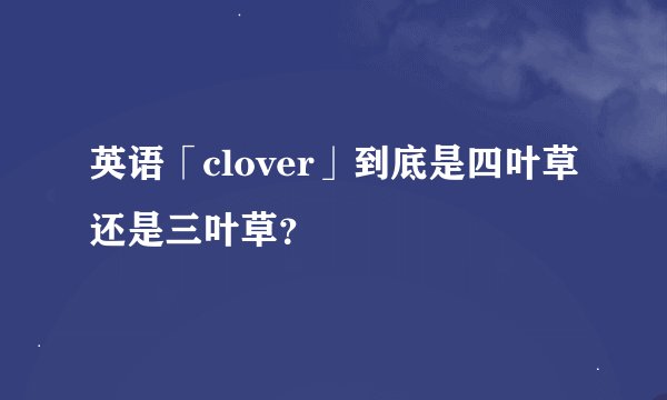 英语「clover」到底是四叶草还是三叶草？