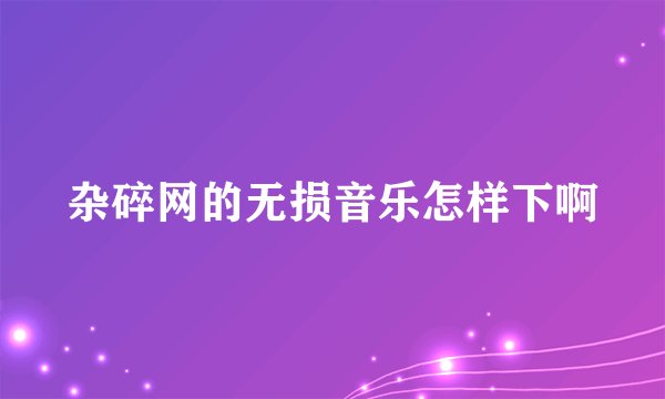 杂碎网的无损音乐怎样下啊