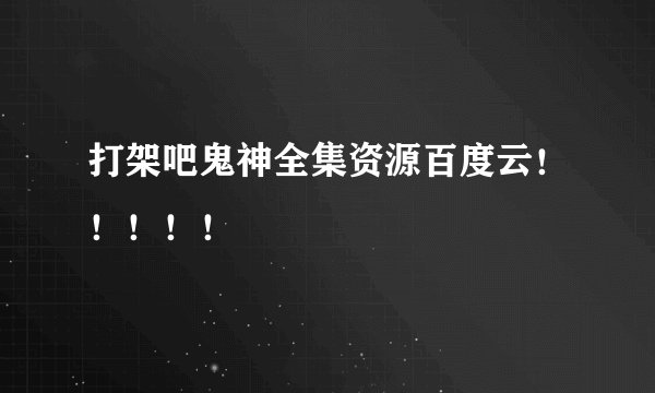 打架吧鬼神全集资源百度云！！！！！