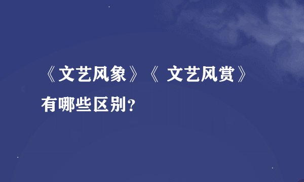 《文艺风象》《 文艺风赏》 有哪些区别？