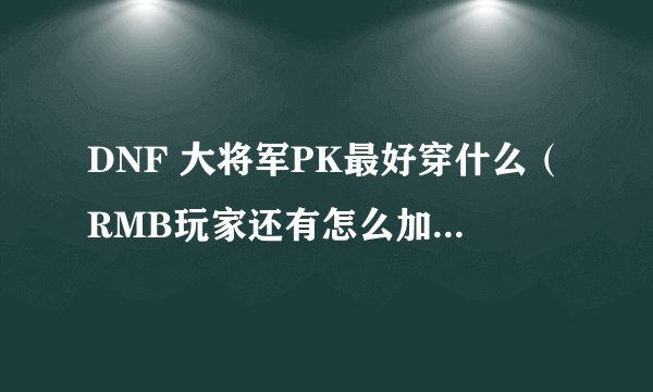 DNF 大将军PK最好穿什么（RMB玩家还有怎么加点现在51级快52了 现在流光一套+11墨竹，+10贤者，贝尔和大姨