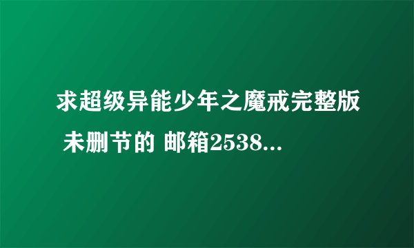 求超级异能少年之魔戒完整版 未删节的 邮箱253886711@163.com