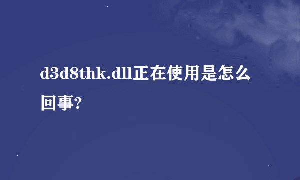 d3d8thk.dll正在使用是怎么回事?