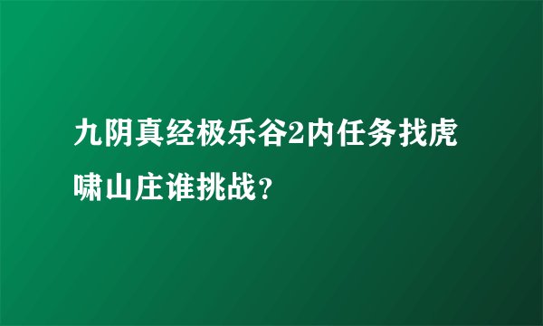 九阴真经极乐谷2内任务找虎啸山庄谁挑战？