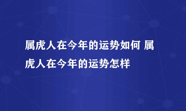 属虎人在今年的运势如何 属虎人在今年的运势怎样