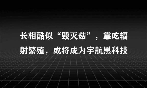 长相酷似“毁灭菇”，靠吃辐射繁殖，或将成为宇航黑科技