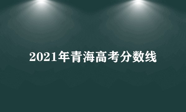 2021年青海高考分数线