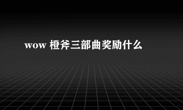 wow 橙斧三部曲奖励什么