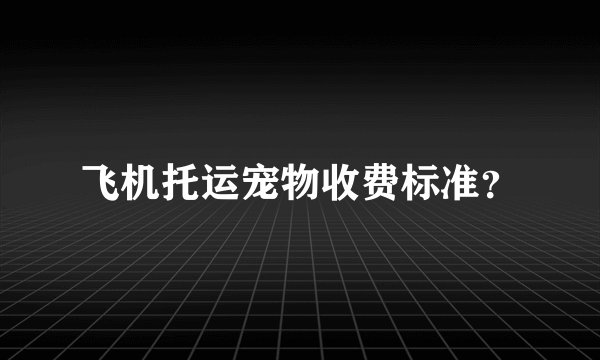 飞机托运宠物收费标准？