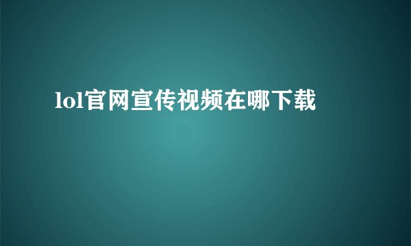 lol官网宣传视频在哪下载