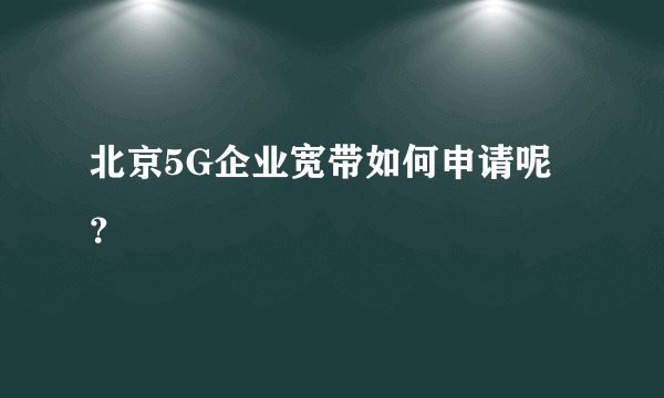 北京5G企业宽带如何申请呢？