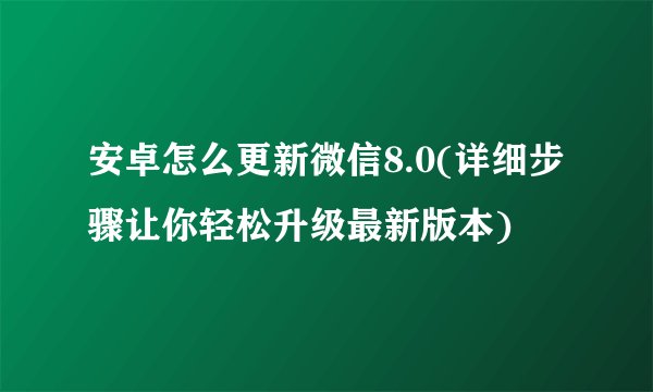 安卓怎么更新微信8.0(详细步骤让你轻松升级最新版本)