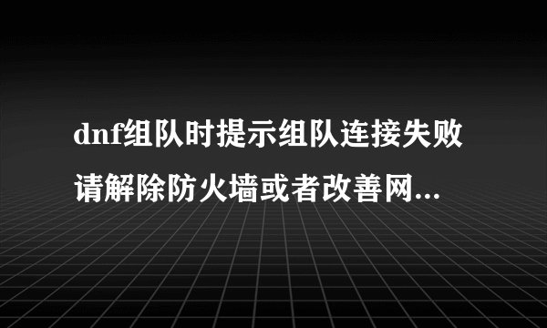 dnf组队时提示组队连接失败请解除防火墙或者改善网络环境是怎么回事？如何解决？急