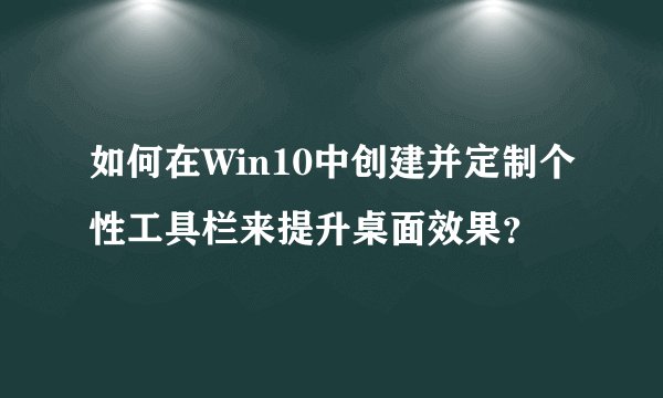 如何在Win10中创建并定制个性工具栏来提升桌面效果？