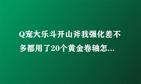 Q宠大乐斗开山斧我强化差不多都用了20个黄金卷轴怎么还是升级不到3，这是怎么回事