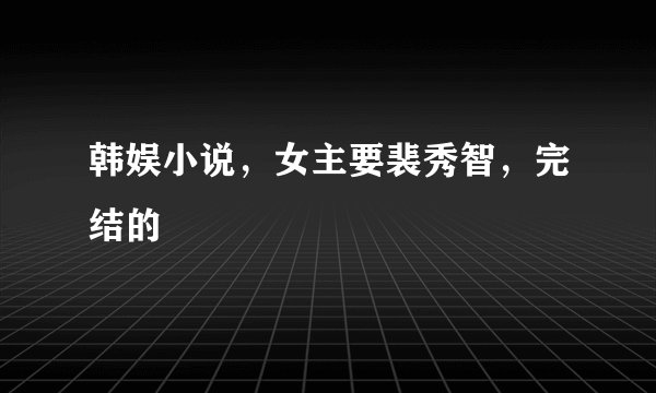 韩娱小说,女主要裴秀智,完结的