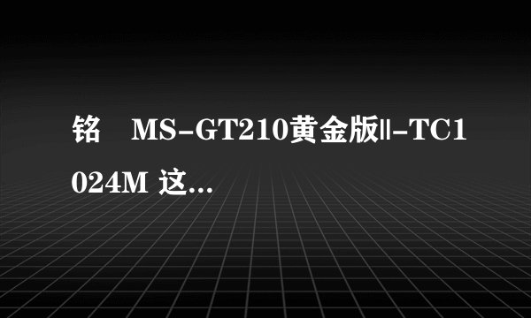 铭瑄MS-GT210黄金版||-TC1024M 这个显卡怎么样？