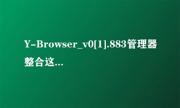 Y-Browser_v0[1].883管理器整合这个版本怎么样？是汉化版吗？