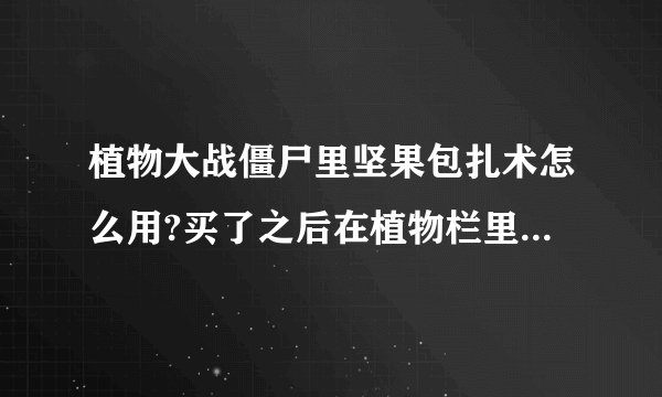 植物大战僵尸里坚果包扎术怎么用?买了之后在植物栏里没看到它啊
