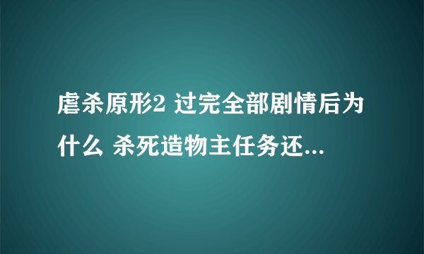 虐杀原形2 过完全部剧情后为什么 杀死造物主任务还是百分之77 进度?