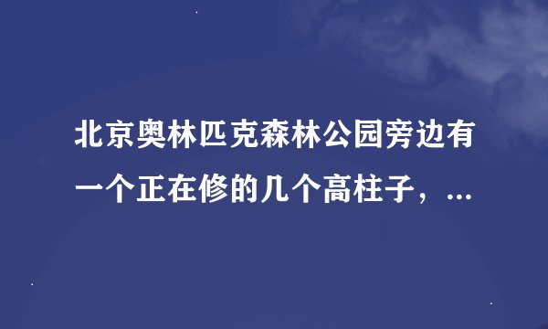 北京奥林匹克森林公园旁边有一个正在修的几个高柱子，很高很高，貌似像一个五星级酒店的是什么建筑？