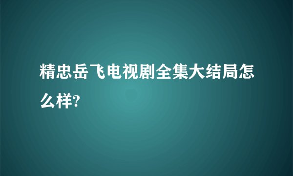 精忠岳飞电视剧全集大结局怎么样?